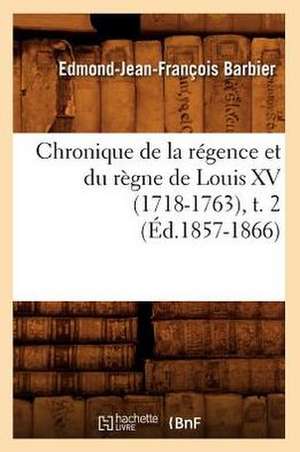 Chronique de La Regence Et Du Regne de Louis XV (1718-1763), T. 2 de Edmond Jean-Francois Barbier