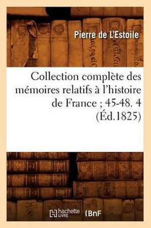 Collection Complete Des Memoires Relatifs A L'Histoire de France; 45-48. 4 (Ed.1825) de De L. Estoile P.