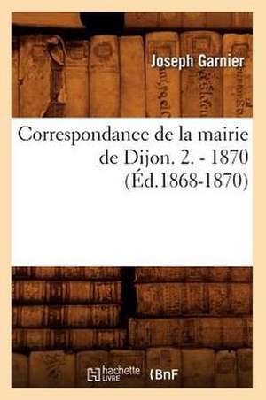 Correspondance de La Mairie de Dijon. 2. - 1870 (Ed.1868-1870) de Sans Auteur