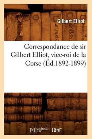 Correspondance de Sir Gilbert Elliot, Vice-Roi de La Corse (Ed.1892-1899) de Elliot G.