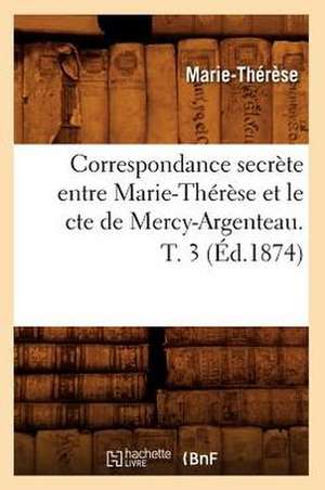 Correspondance Secrete Entre Marie-Therese Et Le Cte de Mercy-Argenteau. T. 3 (Ed.1874) de Marie Therese