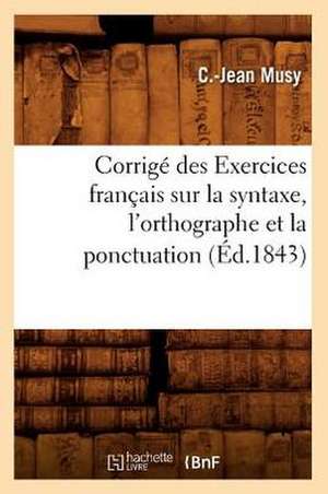 Corrige Des Exercices Francais Sur La Syntaxe, L'Orthographe Et La Ponctuation (Ed.1843) de Musy C. J.