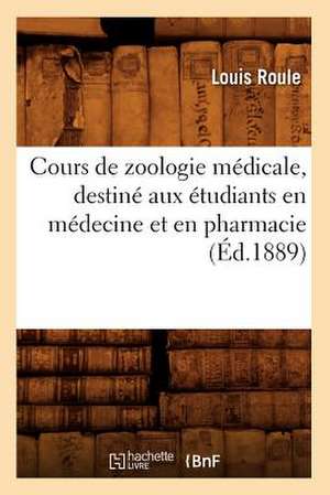 Cours de Zoologie Medicale, Destine Aux Etudiants En Medecine Et En Pharmacie (Ed.1889) de Roule L.