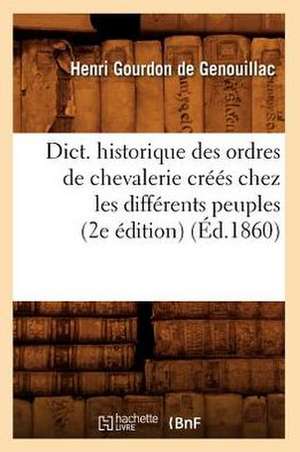 Dict. Historique Des Ordres de Chevalerie Crees Chez Les Differents Peuples (2e Edition) (Ed.1860) de Gourdon De Genouillac H.