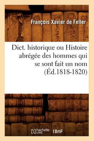 Dict. Historique Ou Histoire Abregee Des Hommes Qui Se Sont Fait Un Nom (Ed.1818-1820) de De Feller F. X.