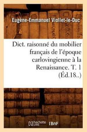 Dict. Raisonne Du Mobilier Francais de L'Epoque Carlovingienne a la Renaissance. T. 1 (Ed.18..) de Eugene-Emmanuel Viollet-Le-Duc