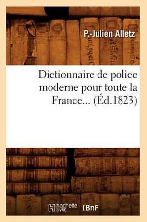 Dictionnaire de Police Moderne Pour Toute La France... (Ed.1823): A L'Usage Des Habitants de La Province de Luxembourg (Ed.1856) de Alletz P. J.