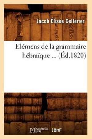 Elemens de La Grammaire Hebraique ... (Ed.1820): Cours Professe A L'Ecole Superieure de Maistrance de Brest (2e Ed) (Ed.1897) de Cellerier J. E.