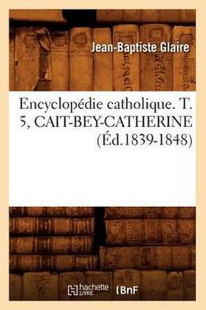 Encyclopedie Catholique. T. 5, Cait-Bey-Catherine (Ed.1839-1848) de Sans Auteur