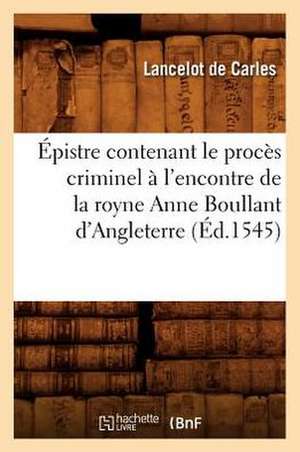 Epistre Contenant le Proces Criminel A L'Encontre de la Royne Anne Boullant D'Angleterre de Lancelot De Carles