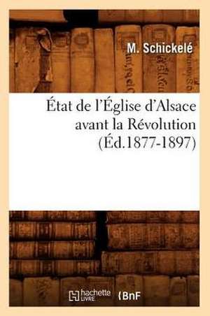 Etat de L'Eglise D'Alsace Avant La Revolution, (Ed.1877-1897) de Schickele M.