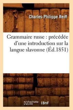 Grammaire Russe: Precedee D'Une Introduction Sur La Langue Slavonne (Ed.1851) de Reiff C. P.