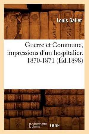 Guerre Et Commune, Impressions D'Un Hospitalier. 1870-1871 (Ed.1898) de Gallet L.