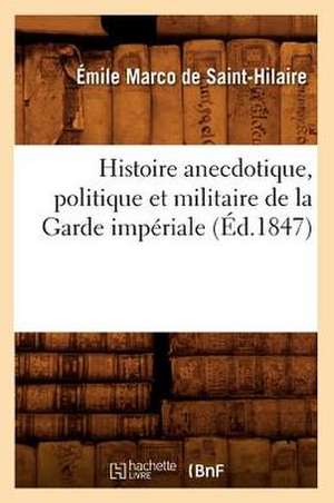 Histoire Anecdotique, Politique Et Militaire de La Garde Imperiale (Ed.1847) de De Saint Hilaire E. M.