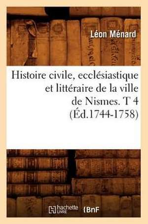 Histoire Civile, Ecclesiastique Et Litteraire de La Ville de Nismes. T 4 (Ed.1744-1758) de Menard L.