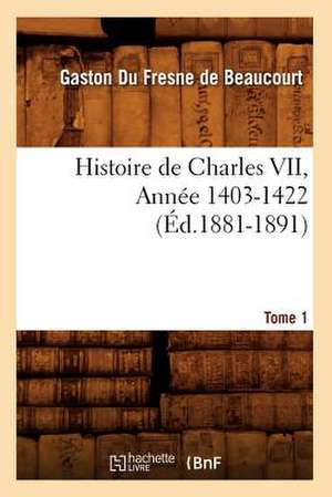 Histoire de Charles VII. Tome 1, Annee 1403-1422 (Ed.1881-1891) de Gaston Fresne De Beaucourt