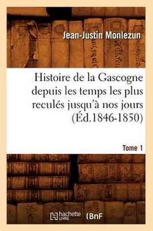 Histoire de La Gascogne Depuis Les Temps Les Plus Recules Jusqu'a Nos Jours. Tome 1 (Ed.1846-1850) de Jean Justin Monlezun