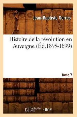 Histoire de La Revolution En Auvergne. Tome 7: Avec Une Exposition Claire Et Precise de Ses Procedes, (Ed.1860) de Serres J. B.