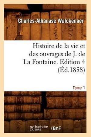 Histoire de La Vie Et Des Ouvrages de J. de La Fontaine. Tome 1, Edition 4 (Ed.1858) de Walckenaer C. a.