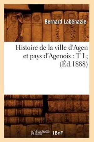 Histoire de La Ville D'Agen Et Pays D'Agenois: T I; (Ed.1888) de Labenazie B.