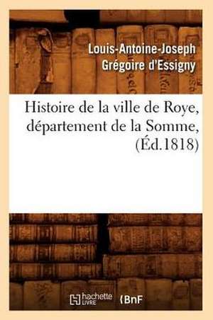 Histoire de La Ville de Roye, Departement de La Somme, (Ed.1818) de Gregoire D. Essigny L. a. J.