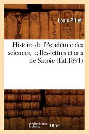 Histoire de L'Academie Des Sciences, Belles-Lettres Et Arts de Savoie (Ed.1891) de Pillet L.