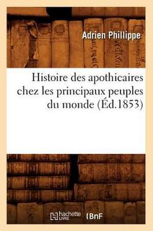 Histoire Des Apothicaires Chez Les Principaux Peuples Du Monde (Ed.1853) de Phillippe a.