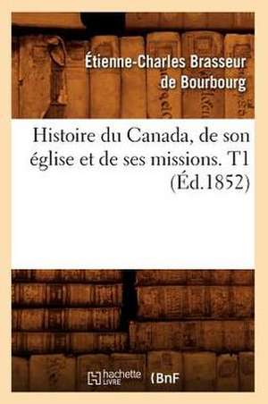 Histoire Du Canada, de Son Eglise Et de Ses Missions. T1 de Etienne Charles Brasseur De Bourbourg