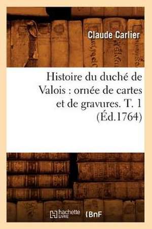 Histoire Du Duche de Valois: Ornee de Cartes Et de Gravures. T. 1 de Claude Carlier