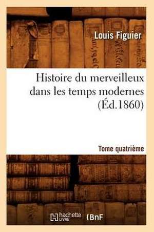 Histoire Du Merveilleux Dans Les Temps Modernes. Tome Quatrieme (Ed.1860) de Louis Figuier