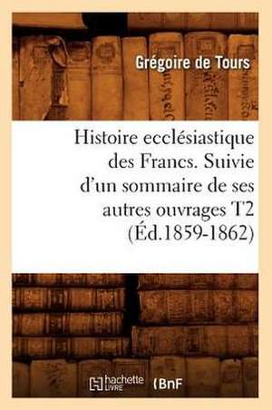 Histoire Ecclesiastique Des Francs. Suivie D'Un Sommaire de Ses Autres Ouvrages T2 (Ed.1859-1862) de De Tours G.