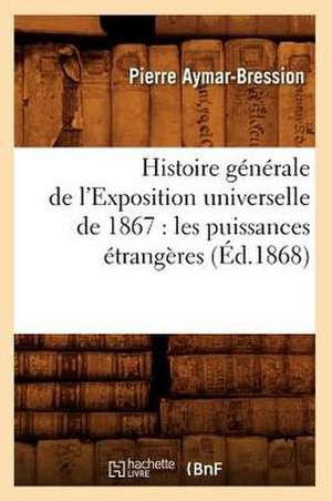 Histoire Generale de L'Exposition Universelle de 1867: Les Puissances Etrangeres (Ed.1868) de Aymar Bression P.