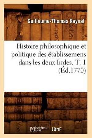 Histoire Philosophique Et Politique Des Etablissemens Dans Les Deux Indes. T. 1 (Ed.1770) de Guillaume Thomas Francois Raynal