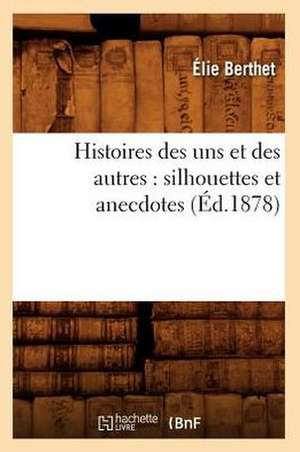 Histoires Des Uns Et Des Autres: Silhouettes Et Anecdotes (Ed.1878) de Elie Bertrand Berthet