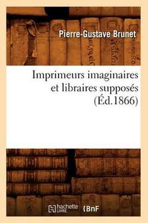 Imprimeurs Imaginaires Et Libraires Supposes (Ed.1866) de Pierre Gustave Brunet