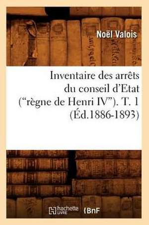 Inventaire Des Arrets Du Conseil D'Etat (Regne de Henri IV). T. 1 (Ed.1886-1893): Dossiers Genealogiques A.-C (Ed.1878) de Noel Valois