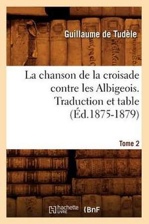 La Chanson de La Croisade Contre Les Albigeois. Tome 2, Traduction Et Table (Ed.1875-1879) de De Tudele G.