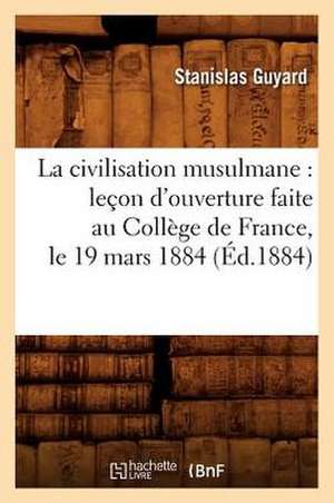 La Civilisation Musulmane: Lecon D'Ouverture Faite Au College de France, Le 19 Mars 1884 (Ed.1884) de Guyard S.