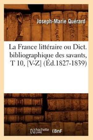 La France Litteraire Ou Dict. Bibliographique Des Savants, T 10, [V-Z] (Ed.1827-1839) de Querard J. M.