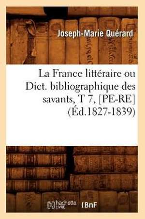 La France Litteraire Ou Dict. Bibliographique Des Savants, T 7, [Pe-Re] (Ed.1827-1839) de Querard J. M.