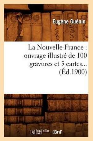 La Nouvelle-France: Ouvrage Illustre de 100 Gravures Et 5 Cartes (Ed.1900) de Eugene Guenin