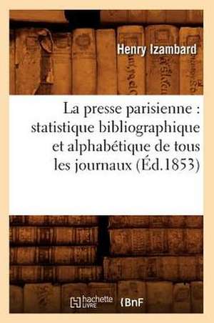 La Presse Parisienne: Statistique Bibliographique Et Alphabetique de Tous Les Journaux, (Ed.1853) de Izambard H.