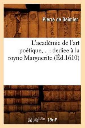 L'Academie de L'Art Poetique, ...: Dediee a la Royne Marguerite (Ed.1610) de De Deimier P.