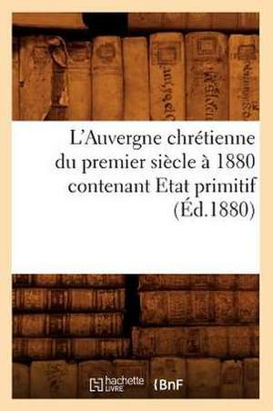 L'Auvergne Chretienne Du Premier Siecle a 1880 Contenant Etat Primitif (Ed.1880) de Sans Auteur