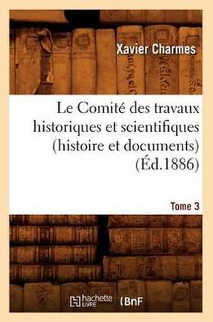 Le Comite Des Travaux Historiques Et Scientifiques (Histoire Et Documents). Tome 3 (Ed.1886) de Charmes X.