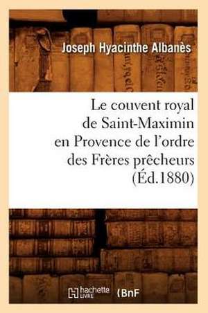 Le Couvent Royal de Saint-Maximin En Provence de L'Ordre Des Freres Precheurs (Ed.1880) de Albanes J. H.