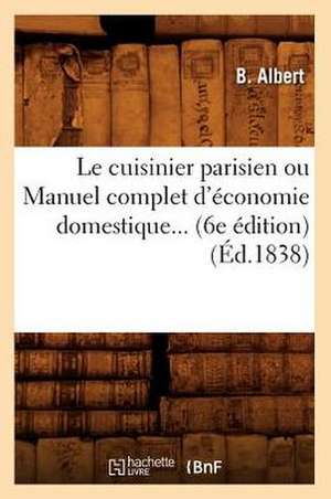 Le Cuisinier Parisien Ou Manuel Complet D'Economie Domestique (6e Edition) (1838) de Albert B.