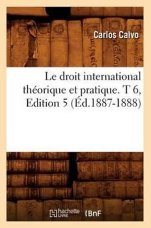 Le Droit International Theorique Et Pratique. T 6, Edition 5 (Ed.1887-1888) de Calvo-C