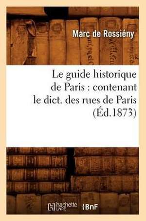 Le Guide Historique de Paris: Contenant Le Dict. Des Rues de Paris, (Ed.1873) de Marc De Rossieny