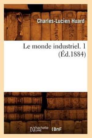 Le Monde Industriel. 1 (Ed.1884) de Huard C. L.